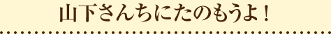 山下さんちにたのもうよ!